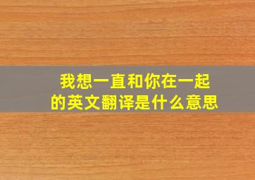 我想一直和你在一起的英文翻译是什么意思