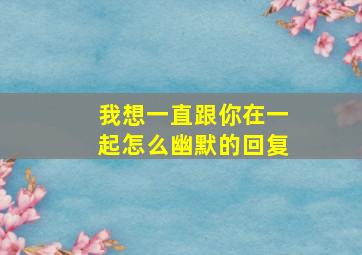 我想一直跟你在一起怎么幽默的回复