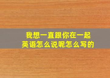 我想一直跟你在一起英语怎么说呢怎么写的