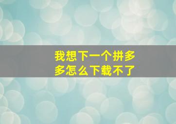 我想下一个拼多多怎么下载不了