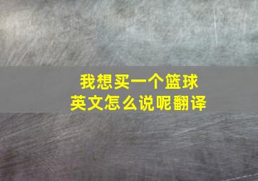 我想买一个篮球英文怎么说呢翻译