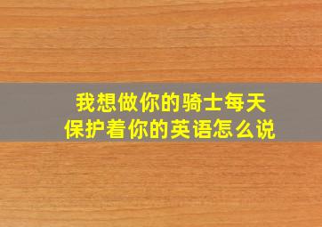 我想做你的骑士每天保护着你的英语怎么说