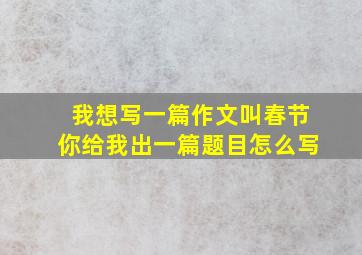 我想写一篇作文叫春节你给我出一篇题目怎么写