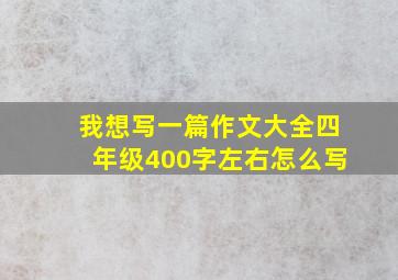 我想写一篇作文大全四年级400字左右怎么写