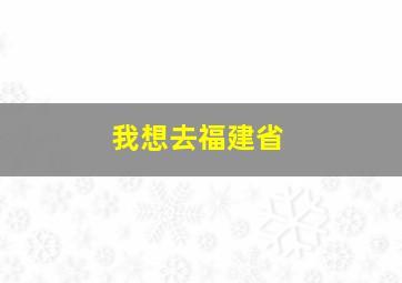 我想去福建省