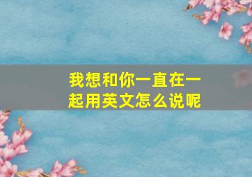 我想和你一直在一起用英文怎么说呢