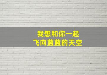 我想和你一起飞向蓝蓝的天空