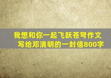 我想和你一起飞跃苍穹作文写给邓清明的一封信800字