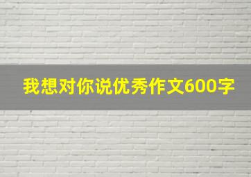 我想对你说优秀作文600字