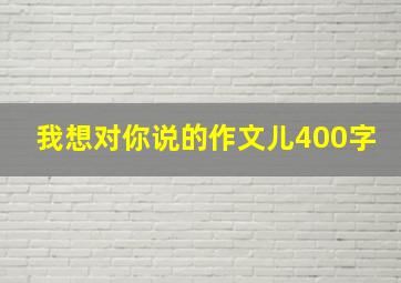 我想对你说的作文儿400字