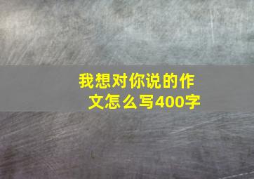 我想对你说的作文怎么写400字