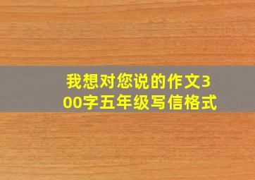 我想对您说的作文300字五年级写信格式