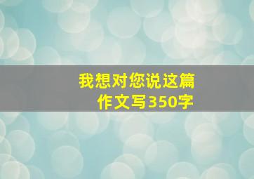 我想对您说这篇作文写350字