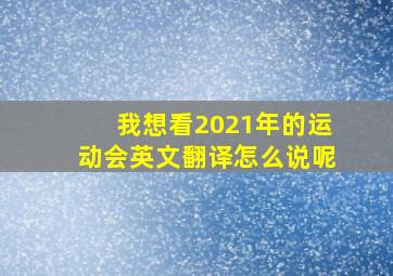 我想看2021年的运动会英文翻译怎么说呢