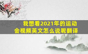 我想看2021年的运动会视频英文怎么说呢翻译