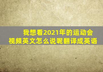 我想看2021年的运动会视频英文怎么说呢翻译成英语