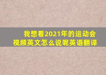 我想看2021年的运动会视频英文怎么说呢英语翻译