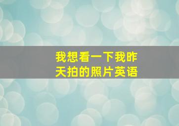 我想看一下我昨天拍的照片英语