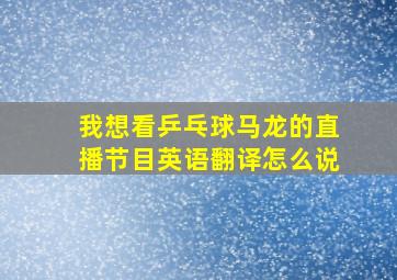 我想看乒乓球马龙的直播节目英语翻译怎么说