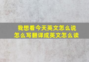 我想看今天英文怎么说怎么写翻译成英文怎么读