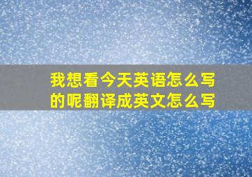 我想看今天英语怎么写的呢翻译成英文怎么写