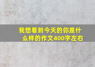 我想看到今天的你是什么样的作文400字左右