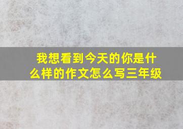 我想看到今天的你是什么样的作文怎么写三年级