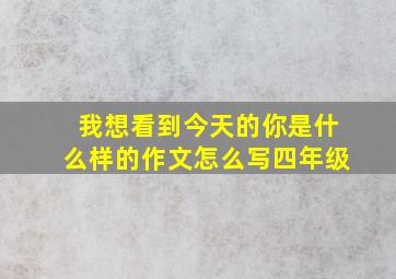 我想看到今天的你是什么样的作文怎么写四年级