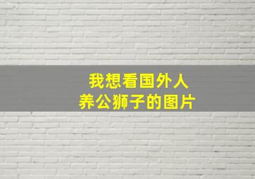 我想看国外人养公狮子的图片