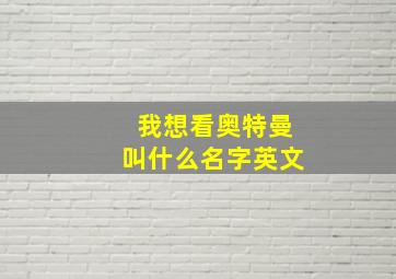 我想看奥特曼叫什么名字英文