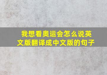 我想看奥运会怎么说英文版翻译成中文版的句子