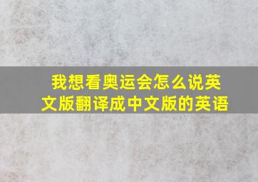 我想看奥运会怎么说英文版翻译成中文版的英语