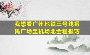 我想看广州地铁三号线番禺广场至机场北全程报站