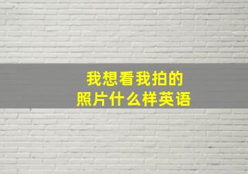 我想看我拍的照片什么样英语