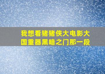 我想看猪猪侠大电影大国重器黑暗之门那一段