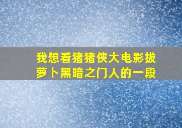 我想看猪猪侠大电影拔萝卜黑暗之门人的一段