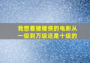 我想看猪猪侠的电影从一级到万级还是十级的