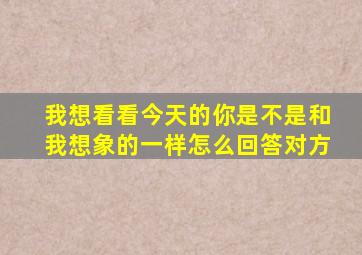 我想看看今天的你是不是和我想象的一样怎么回答对方