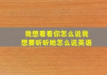 我想看看你怎么说我想要听听她怎么说英语