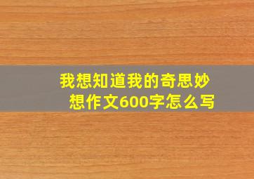 我想知道我的奇思妙想作文600字怎么写