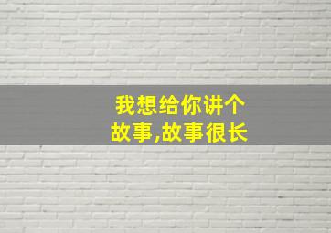 我想给你讲个故事,故事很长