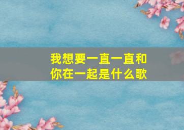 我想要一直一直和你在一起是什么歌