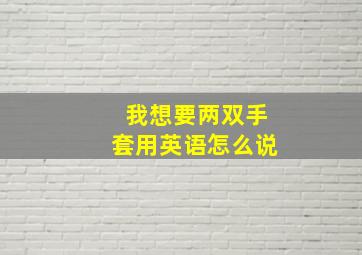 我想要两双手套用英语怎么说