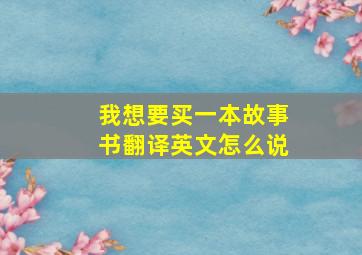 我想要买一本故事书翻译英文怎么说