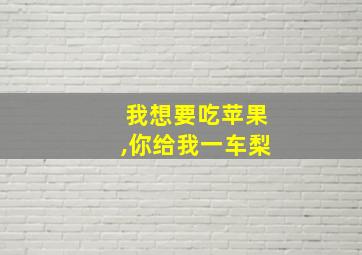 我想要吃苹果,你给我一车梨