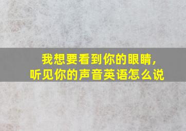 我想要看到你的眼睛,听见你的声音英语怎么说