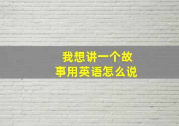 我想讲一个故事用英语怎么说