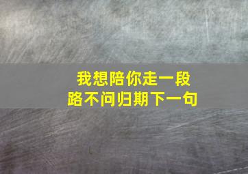 我想陪你走一段路不问归期下一句