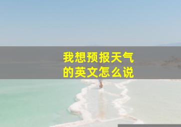 我想预报天气的英文怎么说