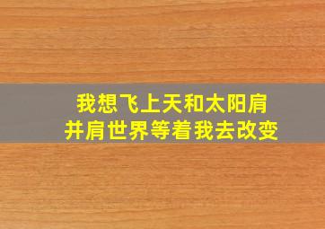 我想飞上天和太阳肩并肩世界等着我去改变